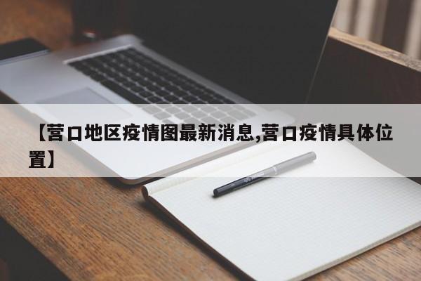 【营口地区疫情图最新消息,营口疫情具体位置】