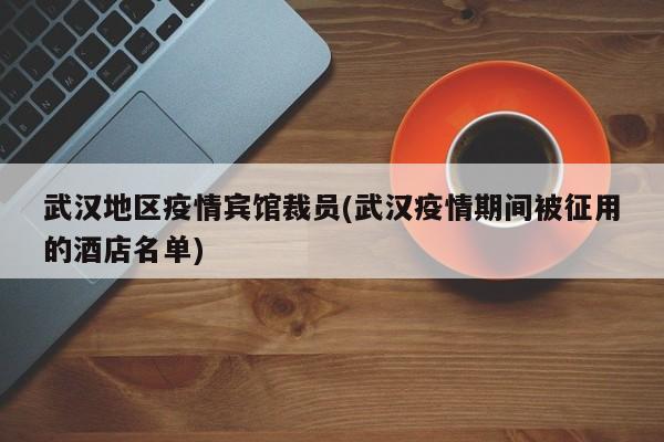 武汉地区疫情宾馆裁员(武汉疫情期间被征用的酒店名单)