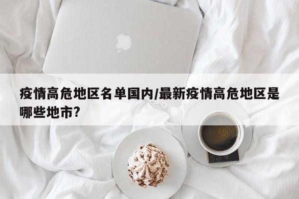 疫情高危地区名单国内/最新疫情高危地区是哪些地市?