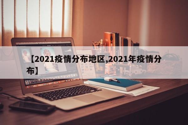 【2021疫情分布地区,2021年疫情分布】