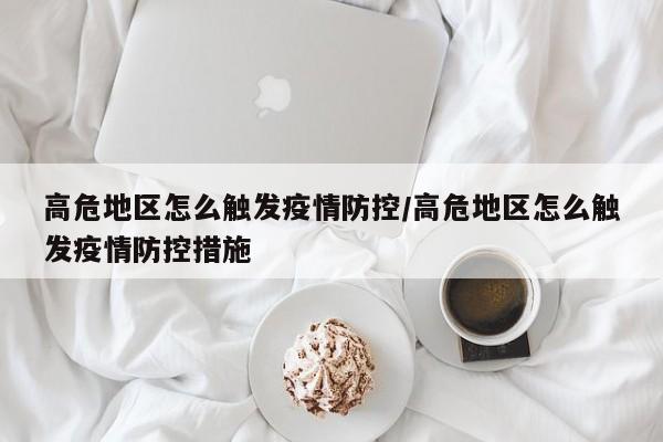 高危地区怎么触发疫情防控/高危地区怎么触发疫情防控措施