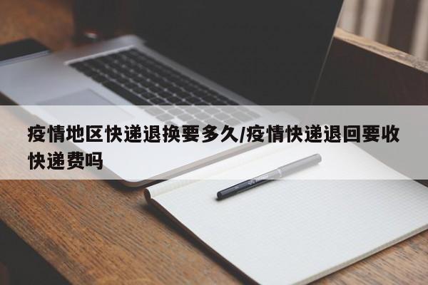 疫情地区快递退换要多久/疫情快递退回要收快递费吗