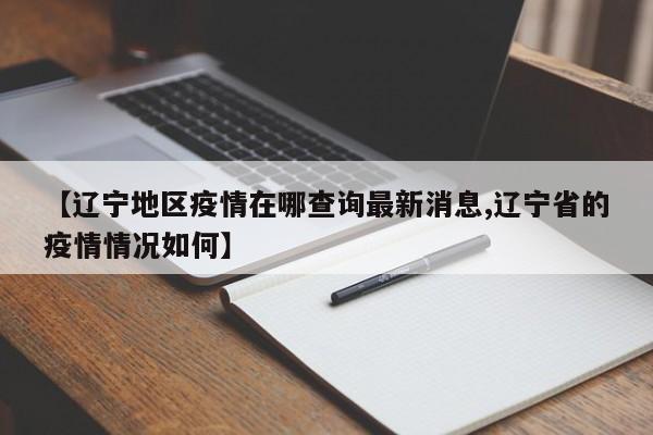 【辽宁地区疫情在哪查询最新消息,辽宁省的疫情情况如何】