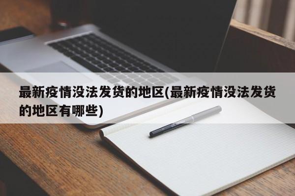 最新疫情没法发货的地区(最新疫情没法发货的地区有哪些)