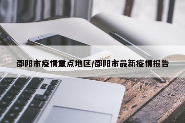 邵阳市疫情重点地区/邵阳市最新疫情报告