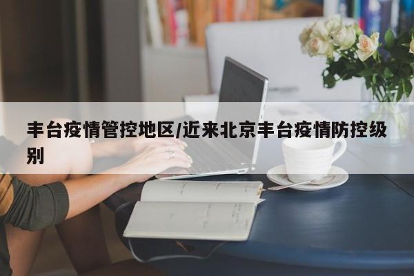 丰台疫情管控地区/近来北京丰台疫情防控级别