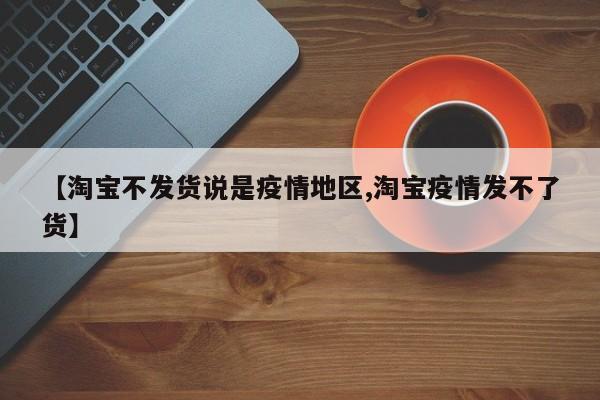 【淘宝不发货说是疫情地区,淘宝疫情发不了货】