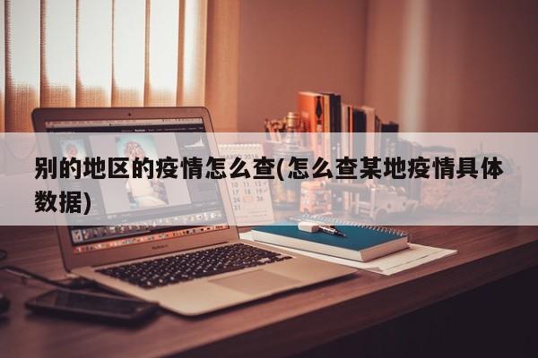 别的地区的疫情怎么查(怎么查某地疫情具体数据)