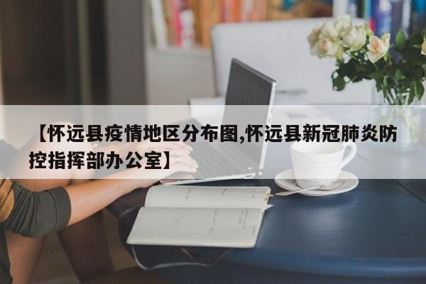 【怀远县疫情地区分布图,怀远县新冠肺炎防控指挥部办公室】