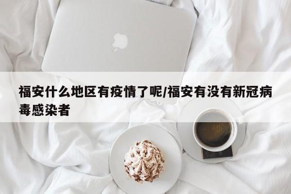 福安什么地区有疫情了呢/福安有没有新冠病毒感染者