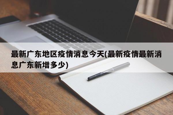 最新广东地区疫情消息今天(最新疫情最新消息广东新增多少)