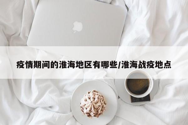 疫情期间的淮海地区有哪些/淮海战疫地点