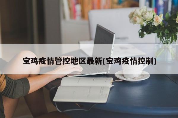 宝鸡疫情管控地区最新(宝鸡疫情控制)