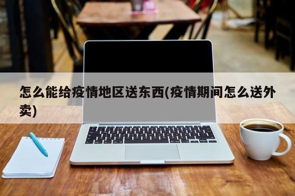怎么能给疫情地区送东西(疫情期间怎么送外卖)