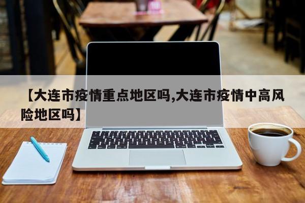 【大连市疫情重点地区吗,大连市疫情中高风险地区吗】