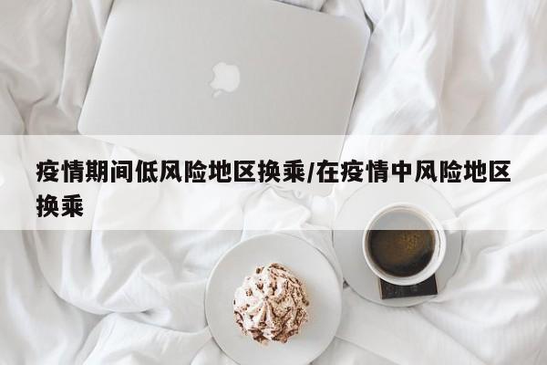 疫情期间低风险地区换乘/在疫情中风险地区换乘