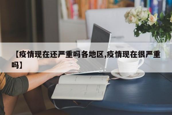 【疫情现在还严重吗各地区,疫情现在很严重吗】