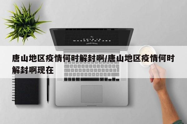唐山地区疫情何时解封啊/唐山地区疫情何时解封啊现在