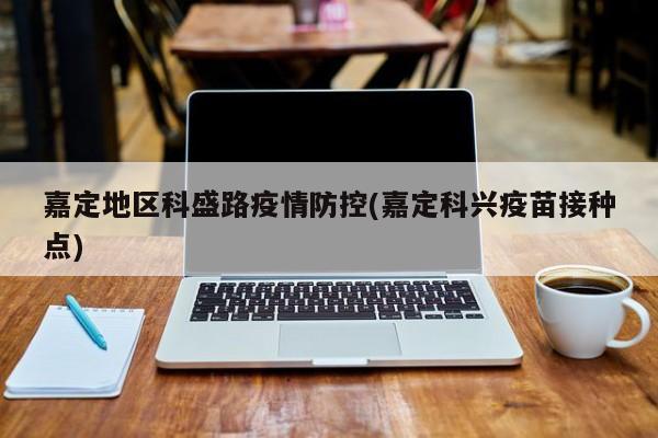 嘉定地区科盛路疫情防控(嘉定科兴疫苗接种点)