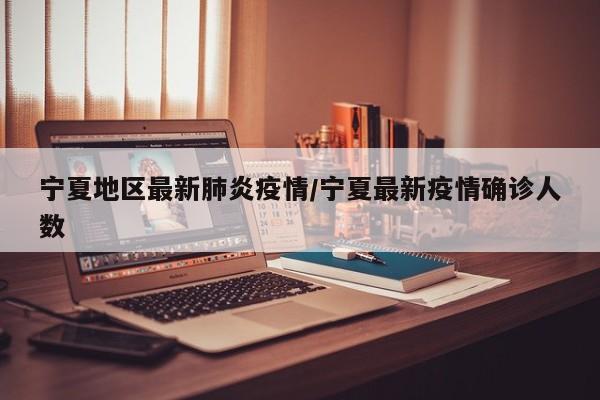 宁夏地区最新肺炎疫情/宁夏最新疫情确诊人数