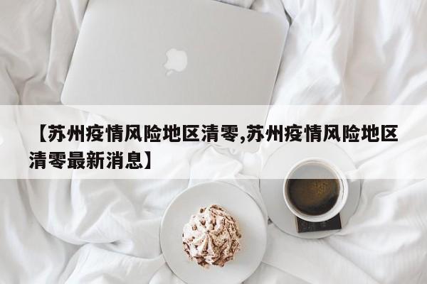 【苏州疫情风险地区清零,苏州疫情风险地区清零最新消息】