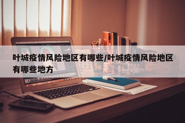 叶城疫情风险地区有哪些/叶城疫情风险地区有哪些地方