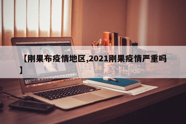 【刚果布疫情地区,2021刚果疫情严重吗】