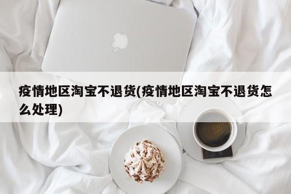 疫情地区淘宝不退货(疫情地区淘宝不退货怎么处理)