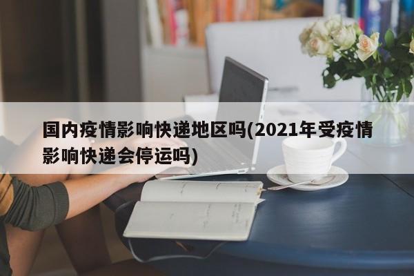 国内疫情影响快递地区吗(2021年受疫情影响快递会停运吗)