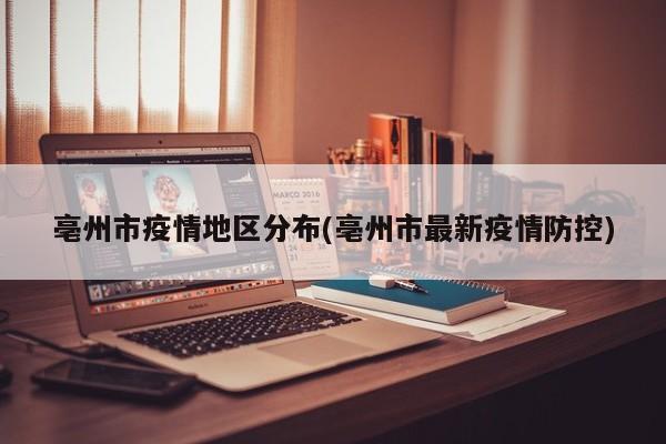 亳州市疫情地区分布(亳州市最新疫情防控)