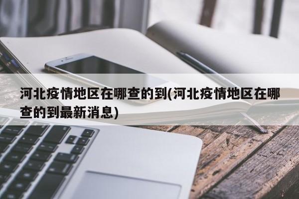 河北疫情地区在哪查的到(河北疫情地区在哪查的到最新消息)