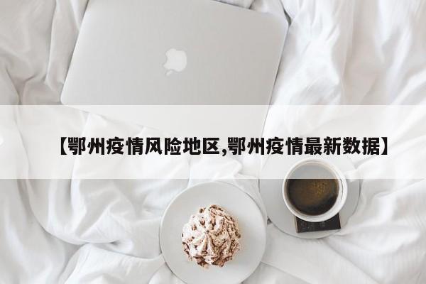 【鄂州疫情风险地区,鄂州疫情最新数据】