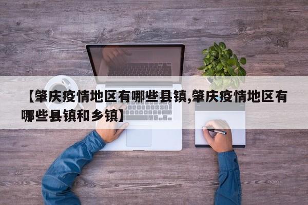 【肇庆疫情地区有哪些县镇,肇庆疫情地区有哪些县镇和乡镇】