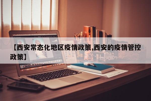 【西安常态化地区疫情政策,西安的疫情管控政策】