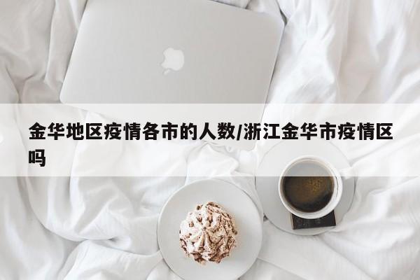 金华地区疫情各市的人数/浙江金华市疫情区吗