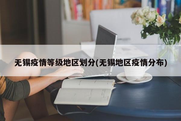 无锡疫情等级地区划分(无锡地区疫情分布)